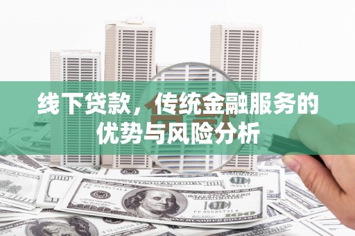 鸡泽线下贷款，传统金融服务的优势与风险分析