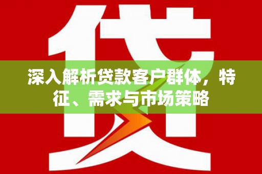 鸡泽深入解析贷款客户群体，特征、需求与市场策略