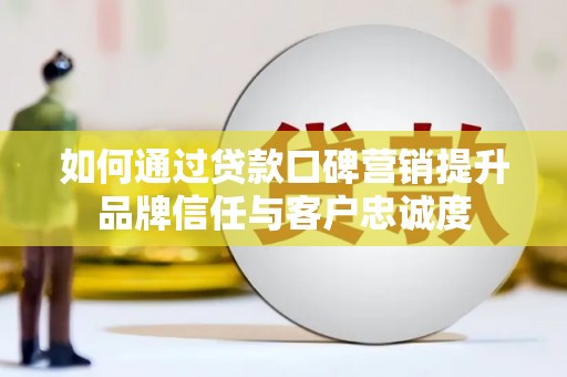 鸡泽如何通过贷款口碑营销提升品牌信任与客户忠诚度