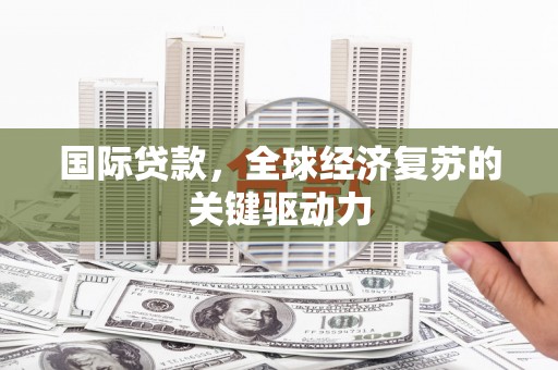 鸡泽国际贷款，全球经济复苏的关键驱动力