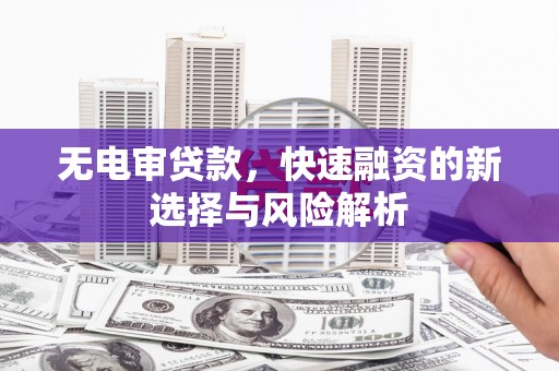 鸡泽无电审贷款，快速融资的新选择与风险解析