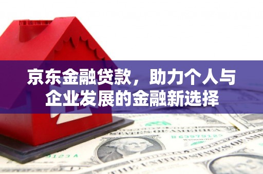 鸡泽京东金融贷款，助力个人与企业发展的金融新选择