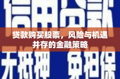 鸡泽贷款购买股票，风险与机遇并存的金融策略