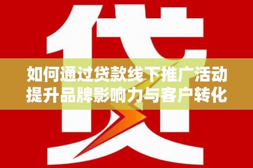 鸡泽如何通过贷款线下推广活动提升品牌影响力与客户转化率