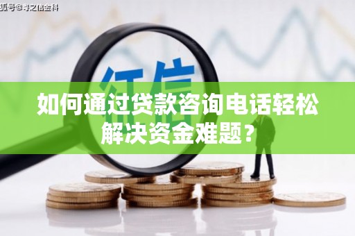 鸡泽如何通过贷款咨询电话轻松解决资金难题？