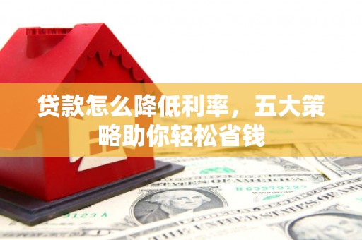 鸡泽贷款怎么降低利率，五大策略助你轻松省钱