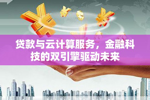 鸡泽贷款与云计算服务，金融科技的双引擎驱动未来