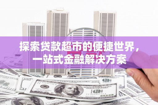 鸡泽探索贷款超市的便捷世界，一站式金融解决方案