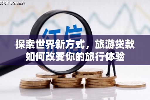 鸡泽探索世界新方式，旅游贷款如何改变你的旅行体验