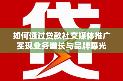 鸡泽如何通过贷款社交媒体推广实现业务增长与品牌曝光