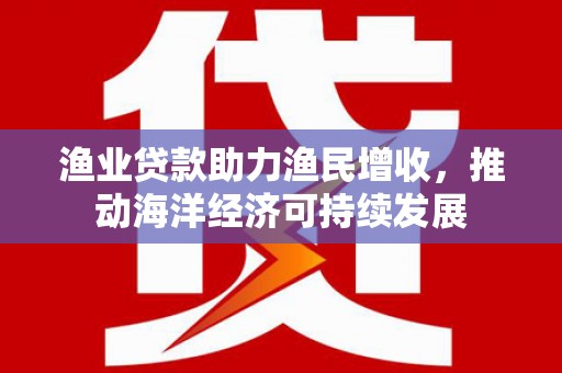 鸡泽渔业贷款助力渔民增收，推动海洋经济可持续发展