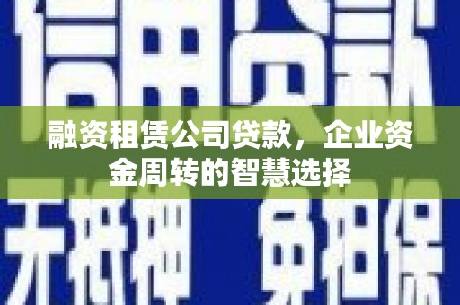 鸡泽融资租赁公司贷款，企业资金周转的智慧选择