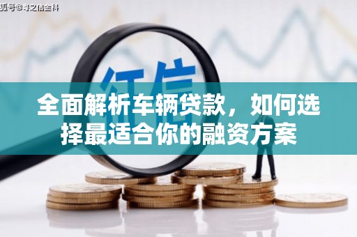 鸡泽全面解析车辆贷款，如何选择最适合你的融资方案