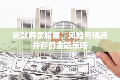 鸡泽贷款购买股票，风险与机遇并存的金融策略