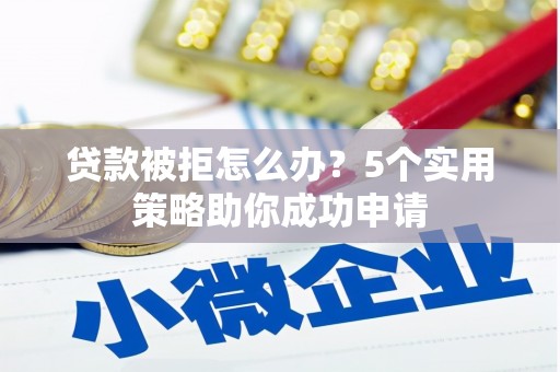 鸡泽贷款被拒怎么办？5个实用策略助你成功申请