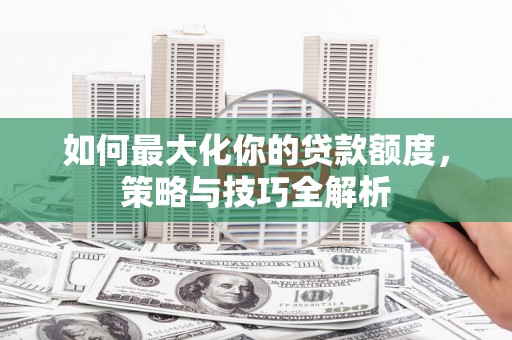 鸡泽如何最大化你的贷款额度，策略与技巧全解析