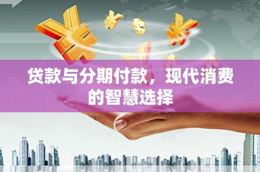 鸡泽贷款与分期付款，现代消费的智慧选择