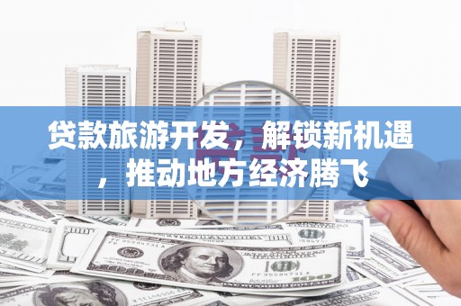 鸡泽贷款旅游开发，解锁新机遇，推动地方经济腾飞