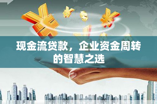 鸡泽现金流贷款，企业资金周转的智慧之选