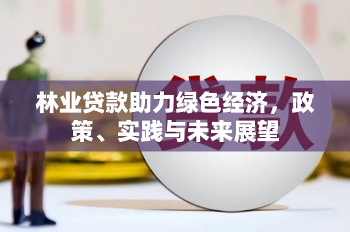 鸡泽林业贷款助力绿色经济，政策、实践与未来展望