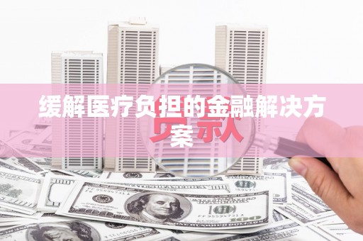 鸡泽缓解医疗负担的金融解决方案