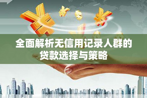 鸡泽全面解析无信用记录人群的贷款选择与策略