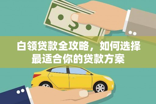 鸡泽白领贷款全攻略，如何选择最适合你的贷款方案